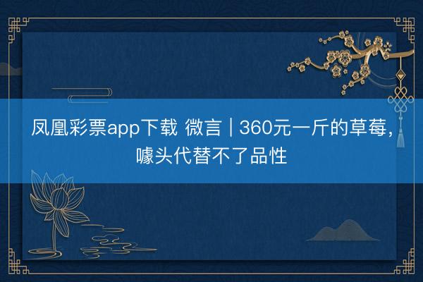 凤凰彩票app下载 微言 | 360元一斤的草莓，噱头代替不了品性