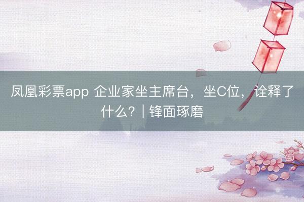 凤凰彩票app 企业家坐主席台，坐C位，诠释了什么？| 锋面琢磨