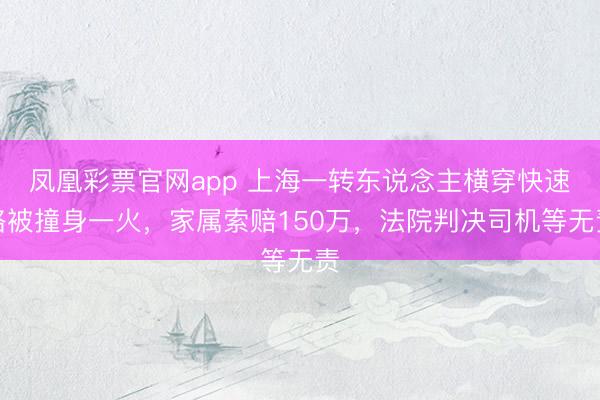 凤凰彩票官网app 上海一转东说念主横穿快速路被撞身一火，家属索赔150万，法院判决司机等无责