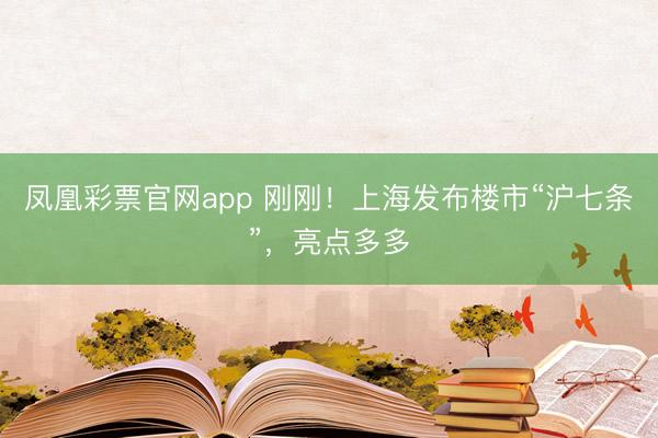 凤凰彩票官网app 刚刚！上海发布楼市“沪七条”，亮点多多