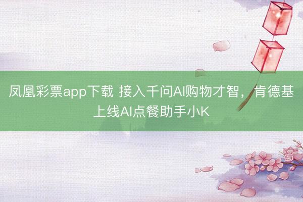 凤凰彩票app下载 接入千问AI购物才智，肯德基上线AI点餐助手小K