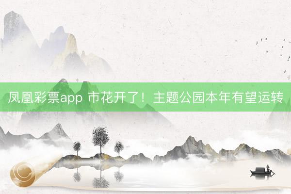 凤凰彩票app 市花开了！主题公园本年有望运转