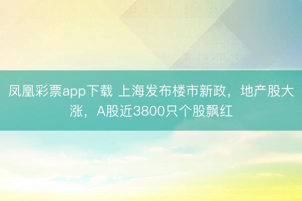 凤凰彩票app下载 上海发布楼市新政,地产股大涨,A股近3800只个股飘红