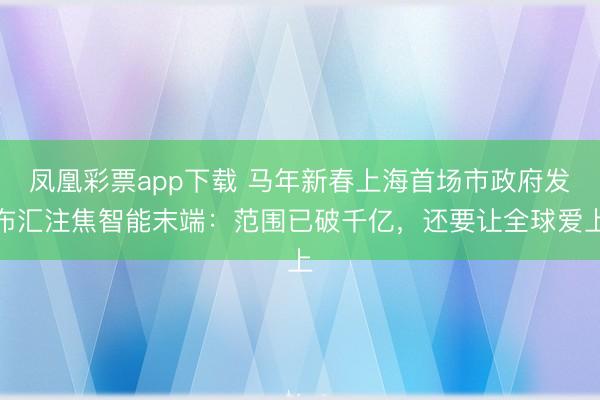 凤凰彩票app下载 马年新春上海首场市政府发布汇注焦智能末端：范围已破千亿，还要让全球爱上