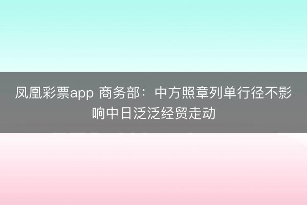 凤凰彩票app 商务部：中方照章列单行径不影响中日泛泛经贸走动