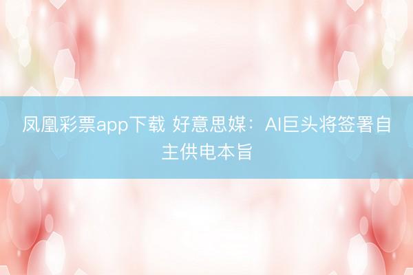 凤凰彩票app下载 好意思媒：AI巨头将签署自主供电本旨
