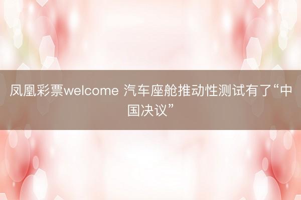 凤凰彩票welcome 汽车座舱推动性测试有了“中国决议”