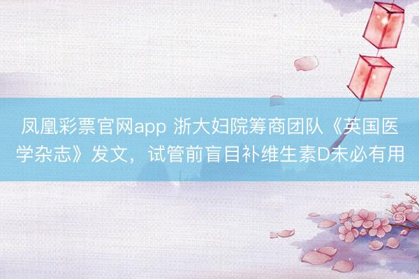 凤凰彩票官网app 浙大妇院筹商团队《英国医学杂志》发文，试管前盲目补维生素D未必有用