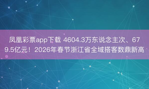 凤凰彩票app下载 4604.3万东说念主次、679.5亿元！2026年春节浙江省全域搭客数鼎新高