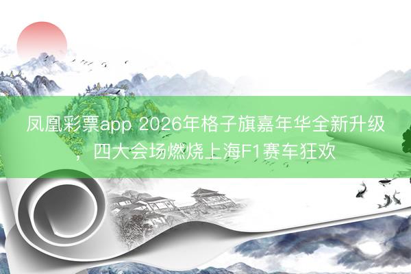 凤凰彩票app 2026年格子旗嘉年华全新升级，四大会场燃烧上海F1赛车狂欢