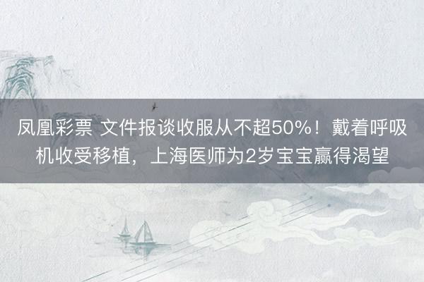 凤凰彩票 文件报谈收服从不超50%！戴着呼吸机收受移植，上海医师为2岁宝宝赢得渴望