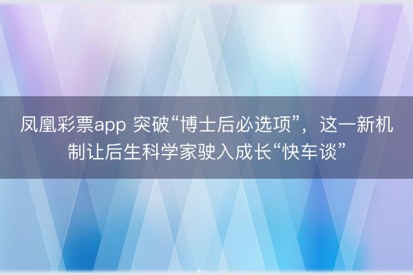凤凰彩票app 突破“博士后必选项”,这一新机制让后生科学家驶入成长“快车谈”