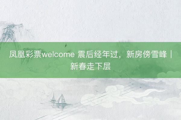 凤凰彩票welcome 震后经年过，新房傍雪峰｜新春走下层