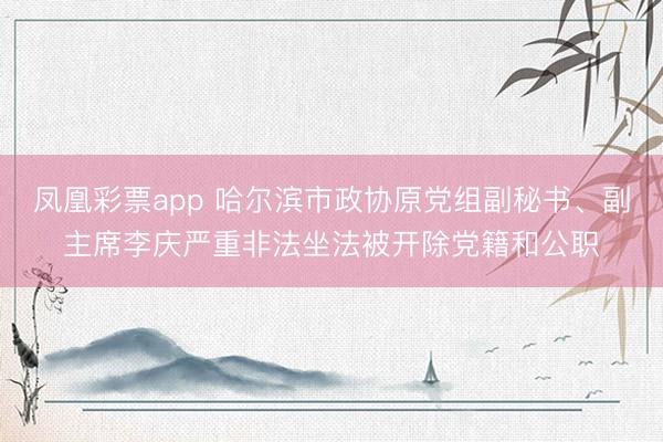 凤凰彩票app 哈尔滨市政协原党组副秘书、副主席李庆严重非法坐法被开除党籍和公职