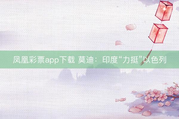 凤凰彩票app下载 莫迪：印度“力挺”以色列