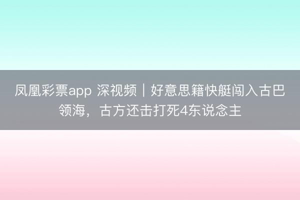 凤凰彩票app 深视频｜好意思籍快艇闯入古巴领海，古方还击打死4东说念主