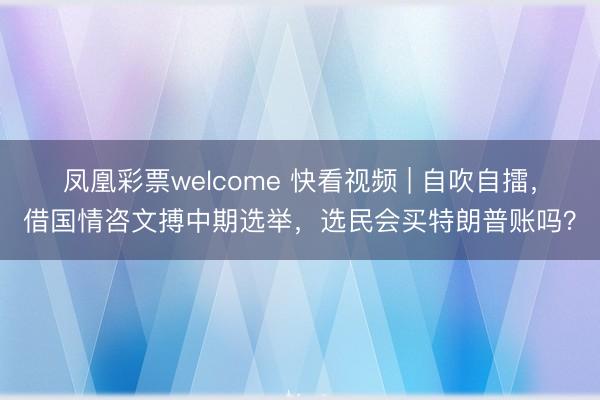 凤凰彩票welcome 快看视频 | 自吹自擂，借国情咨文搏中期选举，选民会买特朗普账吗？