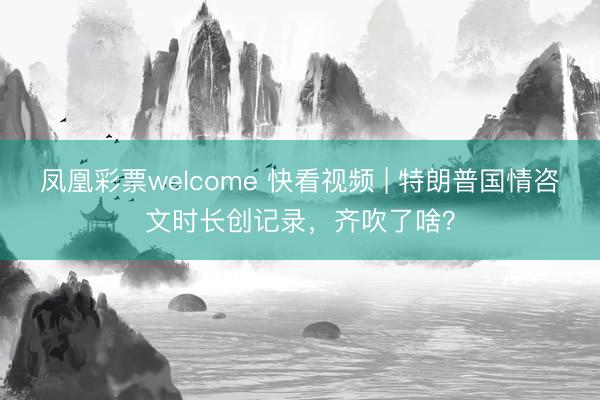 凤凰彩票welcome 快看视频 | 特朗普国情咨文时长创记录，齐吹了啥？