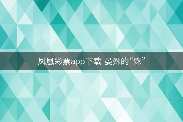 凤凰彩票app下载 晏殊的“殊”