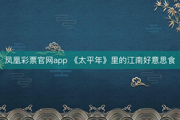 凤凰彩票官网app 《太平年》里的江南好意思食