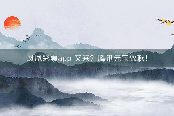 凤凰彩票app 又来？腾讯元宝致歉！