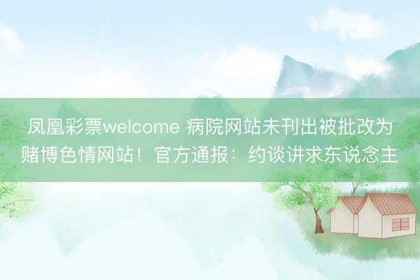 凤凰彩票welcome 病院网站未刊出被批改为赌博色情网站！官方通报：约谈讲求东说念主