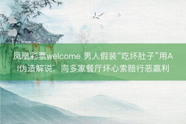 凤凰彩票welcome 男人假装“吃坏肚子”用AI伪造解说，向多家餐厅坏心索赔行恶赢利