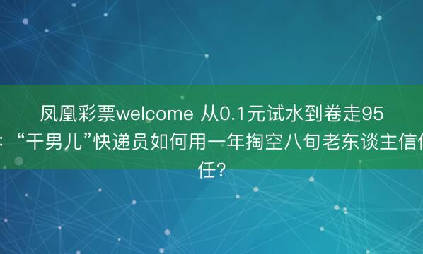 凤凰彩票welcome 从0.1元试水到卷走95万：“干男儿”快递员如何用一年掏空八旬老东谈主信任？