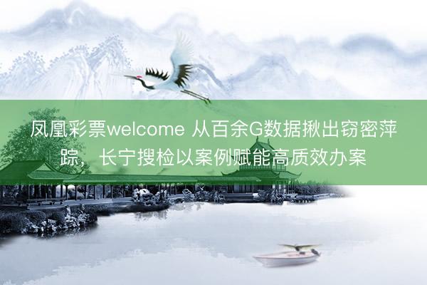 凤凰彩票welcome 从百余G数据揪出窃密萍踪，长宁搜检以案例赋能高质效办案