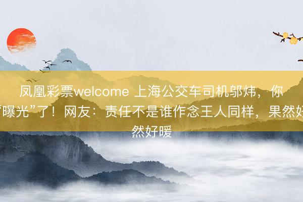 凤凰彩票welcome 上海公交车司机邬炜，你被“曝光”了！网友：责任不是谁作念王人同样，果然好暖
