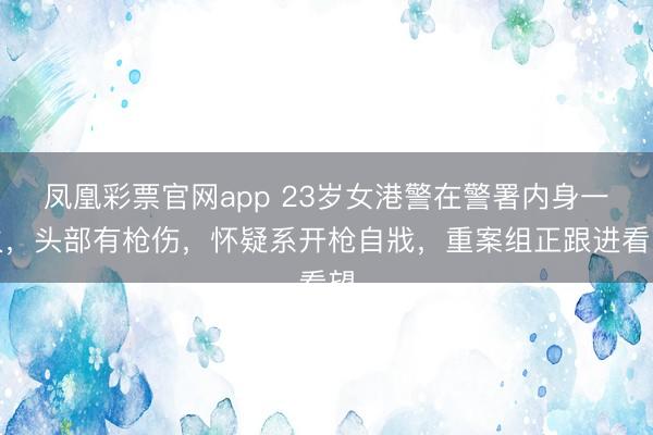 凤凰彩票官网app 23岁女港警在警署内身一火，头部有枪伤，怀疑系开枪自戕，重案组正跟进看望