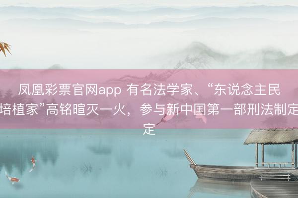 凤凰彩票官网app 有名法学家、“东说念主民培植家”高铭暄灭一火，参与新中国第一部刑法制定