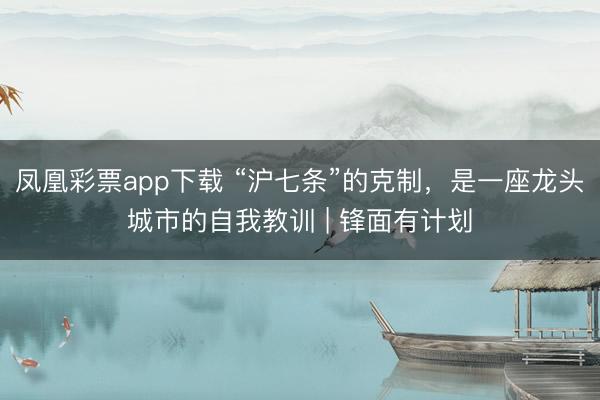 凤凰彩票app下载 “沪七条”的克制，是一座龙头城市的自我教训 | 锋面有计划