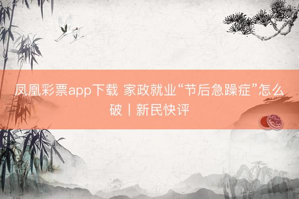 凤凰彩票app下载 家政就业“节后急躁症”怎么破丨新民快评