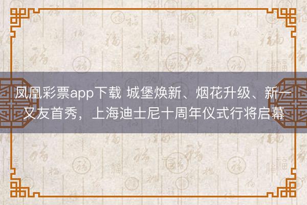 凤凰彩票app下载 城堡焕新、烟花升级、新一又友首秀，上海迪士尼十周年仪式行将启幕