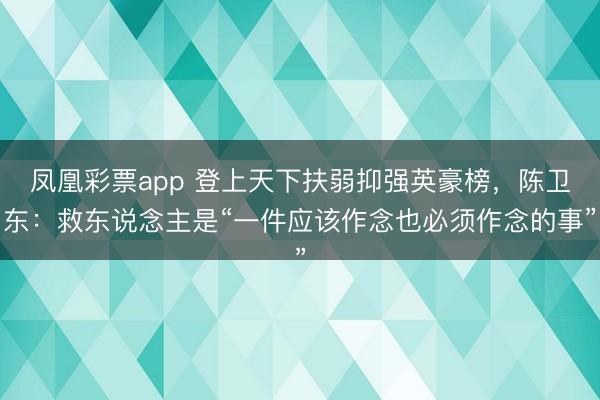 凤凰彩票app 登上天下扶弱抑强英豪榜，陈卫东：救东说念主是“一件应该作念也必须作念的事”