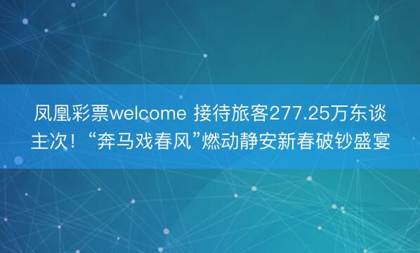 凤凰彩票welcome 接待旅客277.25万东谈主次！“奔马戏春风”燃动静安新春破钞盛宴