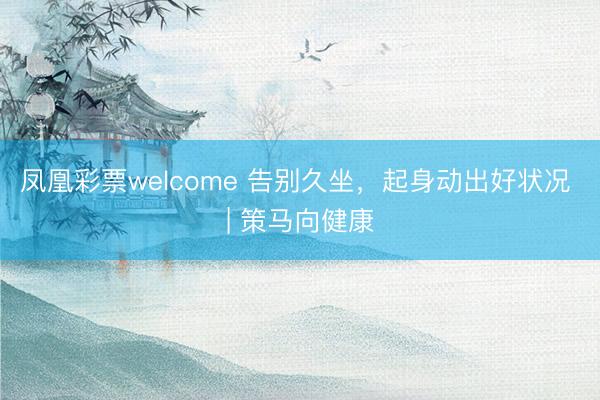 凤凰彩票welcome 告别久坐，起身动出好状况 | 策马向健康