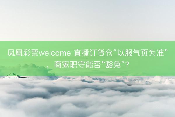 凤凰彩票welcome 直播订货仓“以服气页为准”，商家职守能否“豁免”？