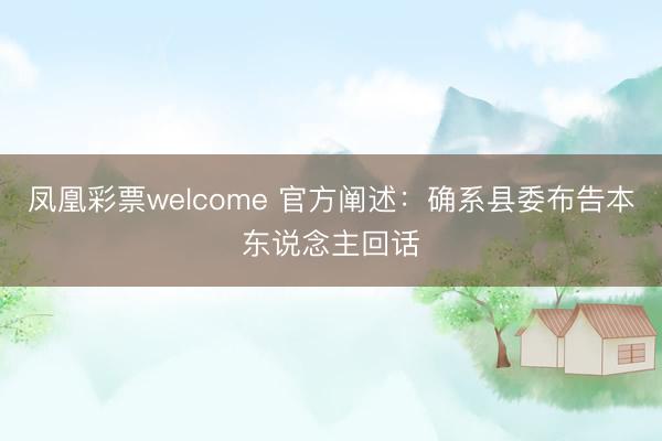 凤凰彩票welcome 官方阐述：确系县委布告本东说念主回话