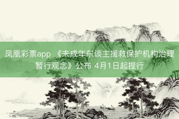 凤凰彩票app 《未成年东谈主援救保护机构治理暂行观念》公布 4月1日起捏行