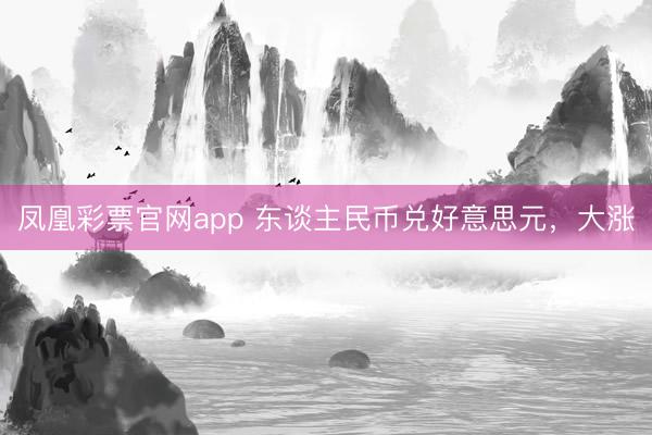 凤凰彩票官网app 东谈主民币兑好意思元，大涨