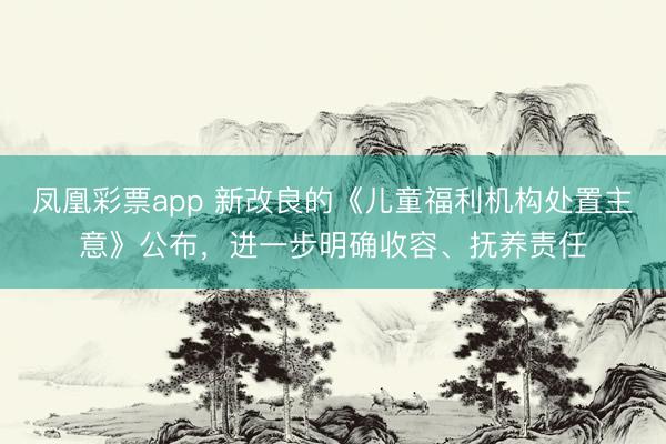 凤凰彩票app 新改良的《儿童福利机构处置主意》公布，进一步明确收容、抚养责任