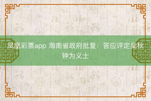 凤凰彩票app 海南省政府批复：答应评定吴秋钟为义士