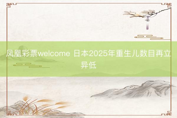 凤凰彩票welcome 日本2025年重生儿数目再立异低