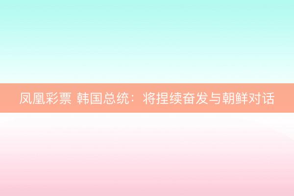 凤凰彩票 韩国总统：将捏续奋发与朝鲜对话