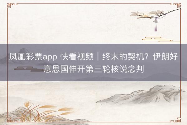凤凰彩票app 快看视频｜终末的契机？伊朗好意思国伸开第三轮核说念判