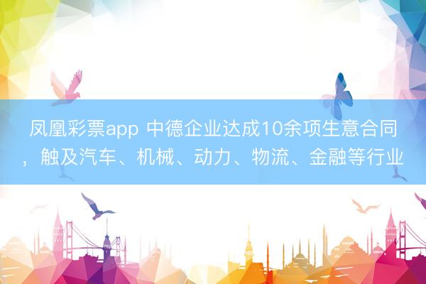 凤凰彩票app 中德企业达成10余项生意合同，触及汽车、机械、动力、物流、金融等行业