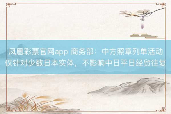 凤凰彩票官网app 商务部：中方照章列单活动仅针对少数日本实体，不影响中日平日经贸往复