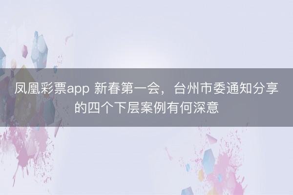 凤凰彩票app 新春第一会,台州市委通知分享的四个下层案例有何深意